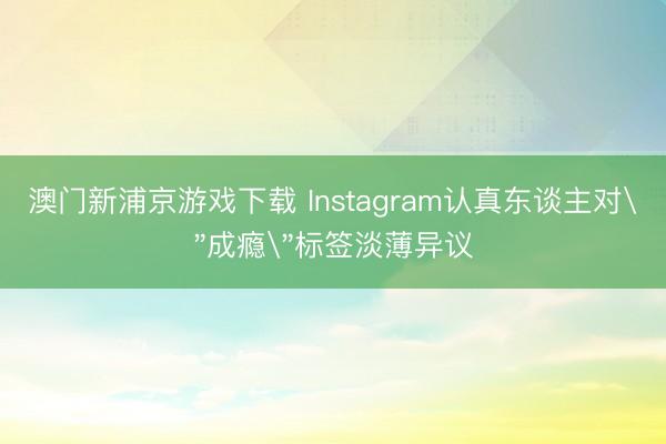 澳门新浦京游戏下载 Instagram认真东谈主对＂成瘾＂标签淡薄异议