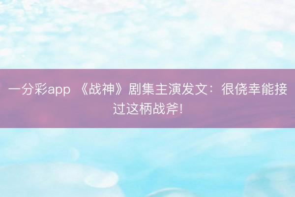 一分彩app 《战神》剧集主演发文：很侥幸能接过这柄战斧!