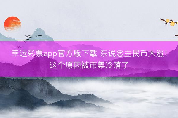 幸运彩票app官方版下载 东说念主民币大涨!这个原因被市集冷落了