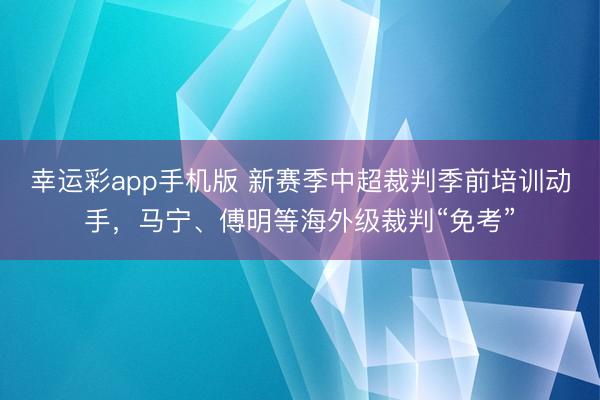 幸运彩app手机版 新赛季中超裁判季前培训动手，马宁、傅明等海外级裁判“免考”