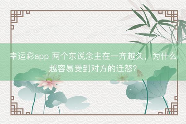 幸运彩app 两个东说念主在一齐越久，为什么越容易受到对方的迁怒？