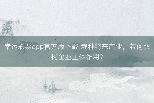 幸运彩票app官方版下载 栽种将来产业，若何弘扬企业主体作用？