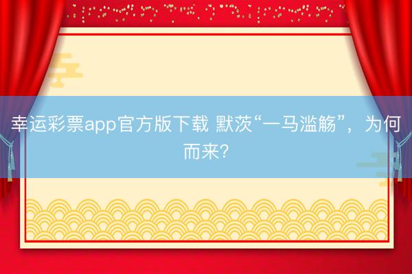 幸运彩票app官方版下载 默茨“一马滥觞”，为何而来？