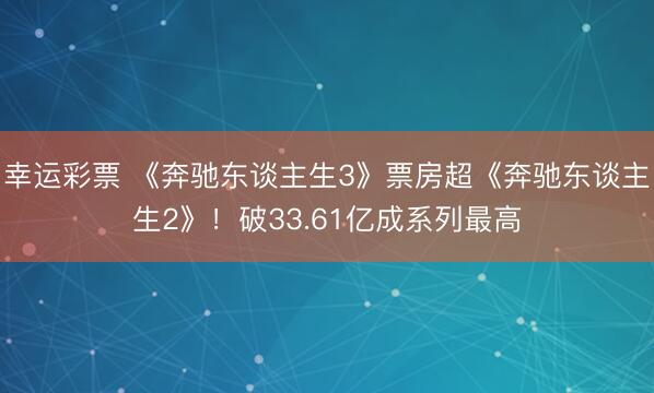 幸运彩票 《奔驰东谈主生3》票房超《奔驰东谈主生2》！破33.61亿成系列最高