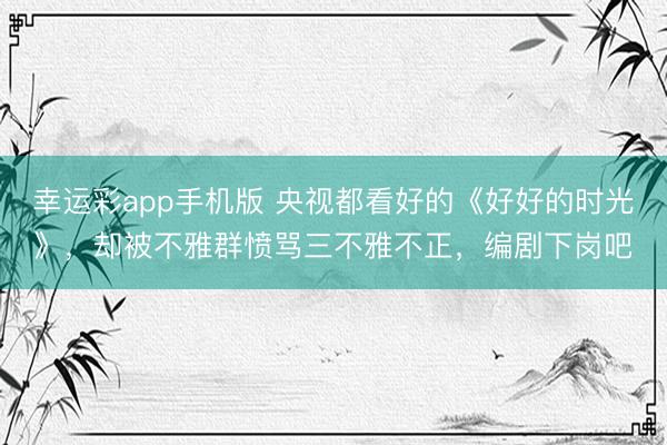 幸运彩app手机版 央视都看好的《好好的时光》，却被不雅群愤骂三不雅不正，编剧下岗吧