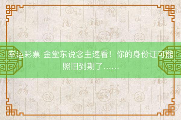 幸运彩票 金堂东说念主速看！你的身份证可能照旧到期了……