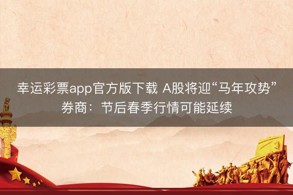 幸运彩票app官方版下载 A股将迎“马年攻势”券商：节后春季行情可能延续