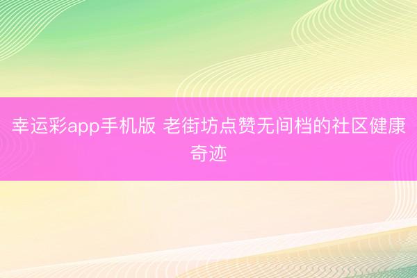幸运彩app手机版 老街坊点赞无间档的社区健康奇迹