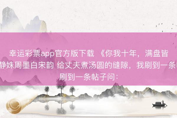 幸运彩票app官方版下载 《你我十年，满盘皆输》林静姝周墨白宋韵 给丈夫煮汤圆的缝隙，我刷到一条帖子问：