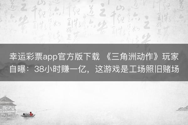 幸运彩票app官方版下载 《三角洲动作》玩家自曝：38小时赚一亿，这游戏是工场照旧赌场