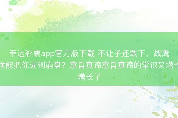 幸运彩票app官方版下载 不让子还敢下，战鹰凭啥能把你逼到崩盘？意旨真谛意旨真谛的常识又增长了