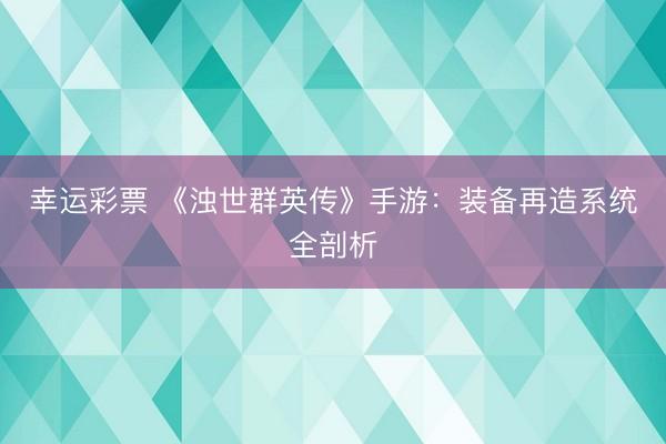 幸运彩票 《浊世群英传》手游：装备再造系统全剖析