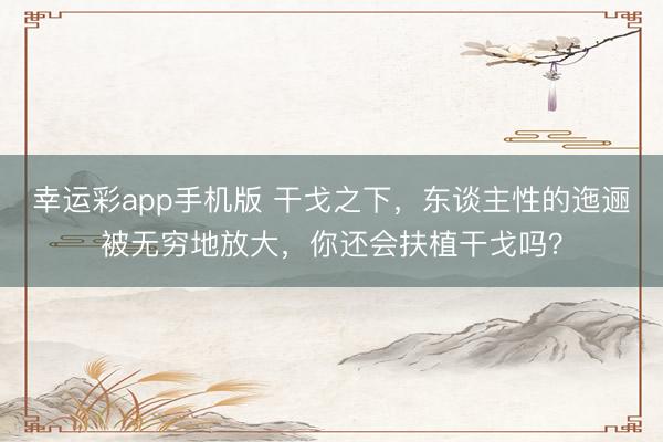 幸运彩app手机版 干戈之下，东谈主性的迤逦被无穷地放大，你还会扶植干戈吗？