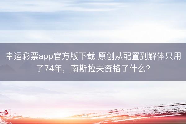 幸运彩票app官方版下载 原创从配置到解体只用了74年，南斯拉夫资格了什么？