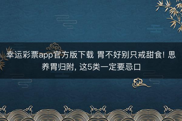 幸运彩票app官方版下载 胃不好别只戒甜食! 思养胃归附, 这5类一定要忌口