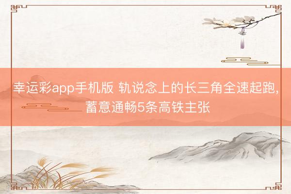 幸运彩app手机版 轨说念上的长三角全速起跑， 蓄意通畅5条高铁主张