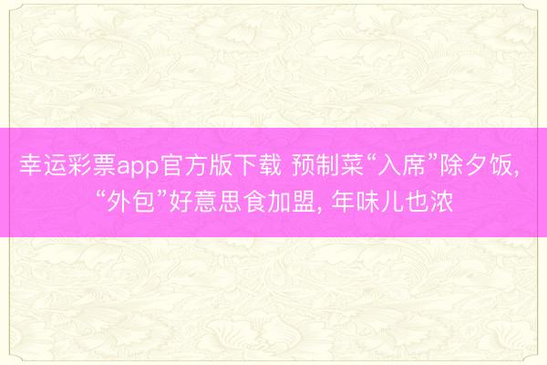 幸运彩票app官方版下载 预制菜“入席”除夕饭， “外包”好意思食加盟， 年味儿也浓